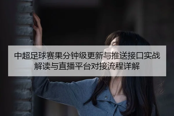 中超足球赛果分钟级更新与推送接口实战解读与直播平台对接流程详解