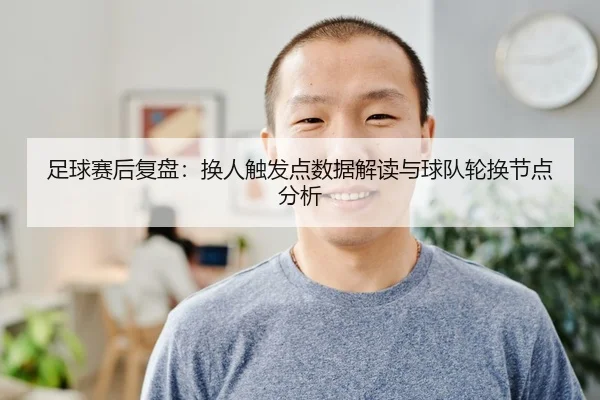 足球赛后复盘：换人触发点数据解读与球队轮换节点分析